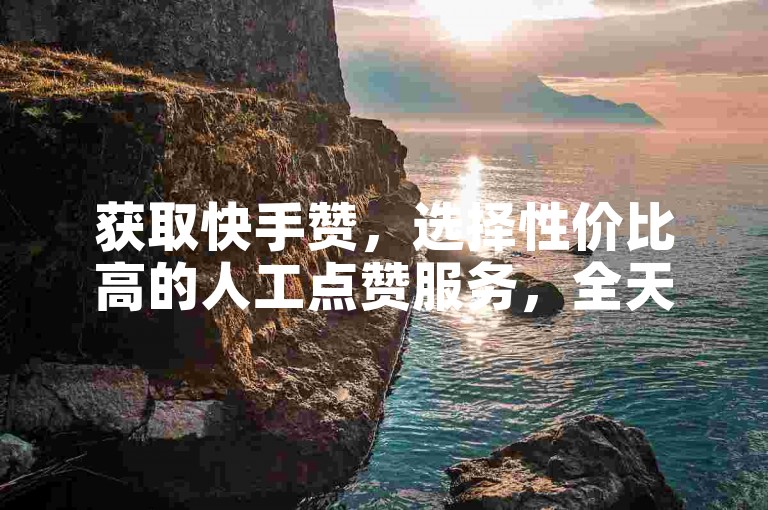 获取快手赞，选择性价比高的人工点赞服务，全天候支持。