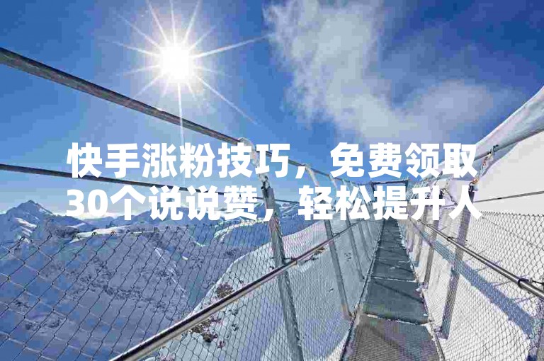 快手涨粉技巧，免费领取30个说说赞，轻松提升人气。