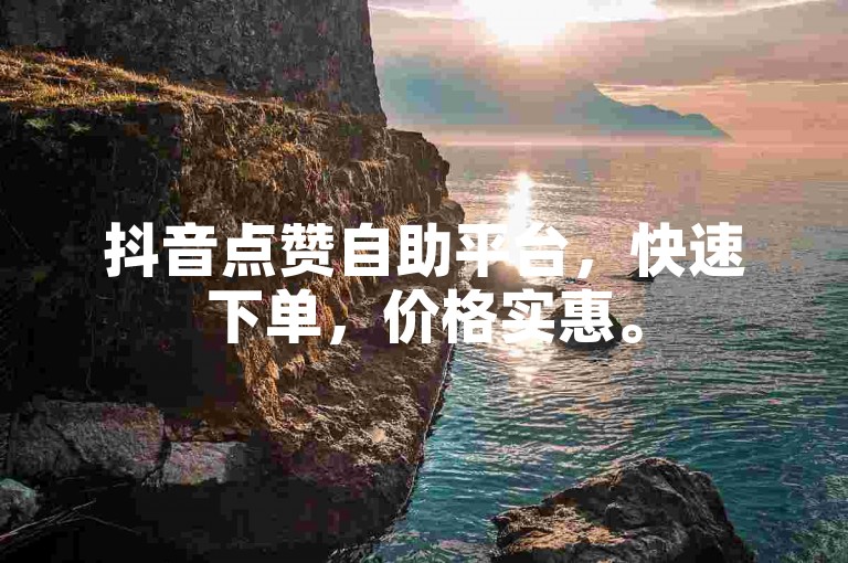 抖音点赞自助平台，快速下单，价格实惠。