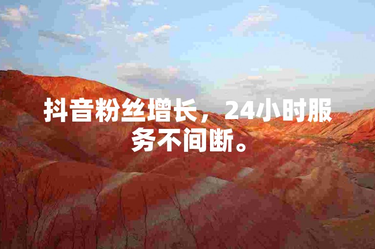 抖音粉丝增长，24小时服务不间断。