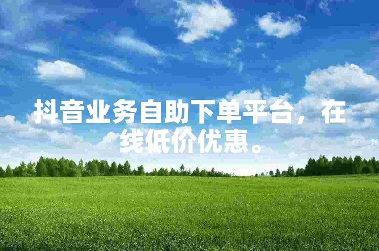 抖音业务自助下单平台，在线低价优惠。