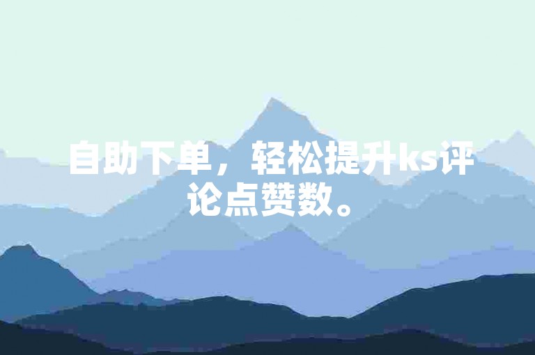 自助下单，轻松提升ks评论点赞数。