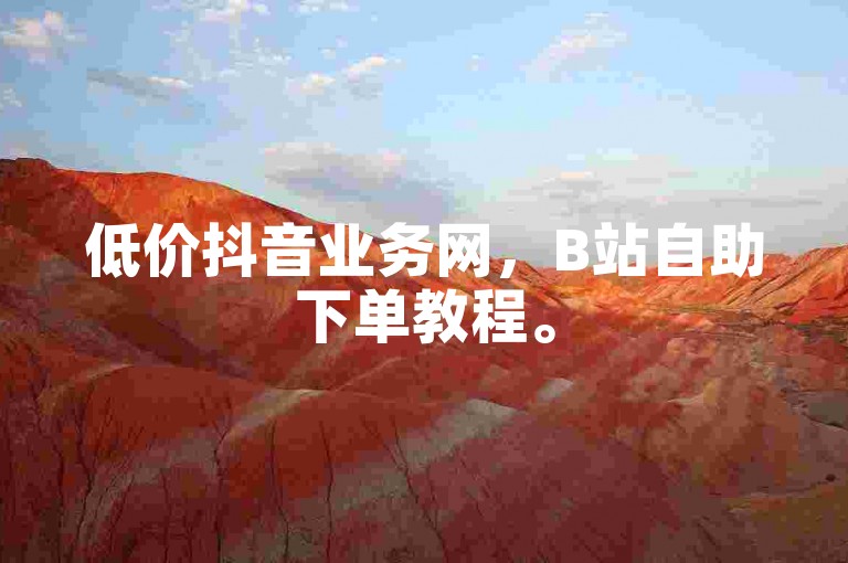 低价抖音业务网，B站自助下单教程。