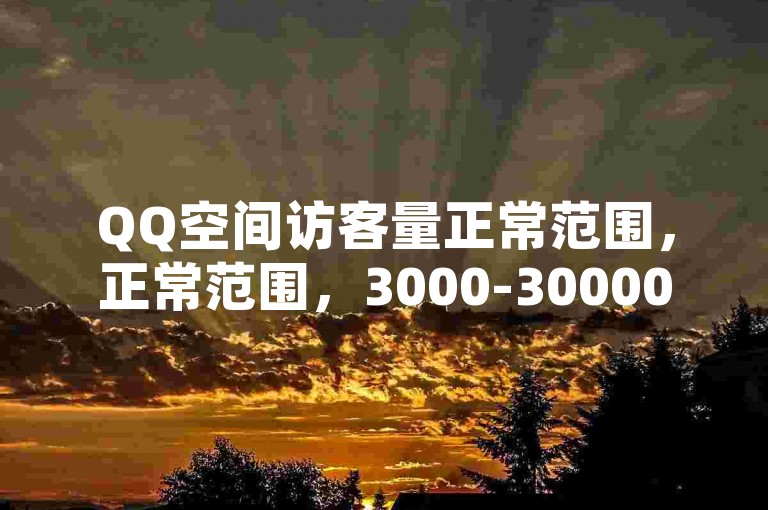QQ空间访客量正常范围，正常范围，3000-30000之间。，影响因素，动态内容、好友数量、互动频率等。