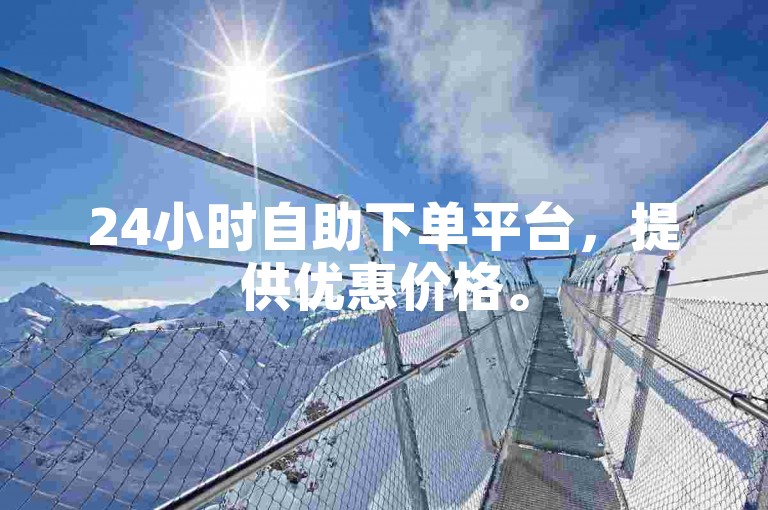 24小时自助下单平台，提供优惠价格。