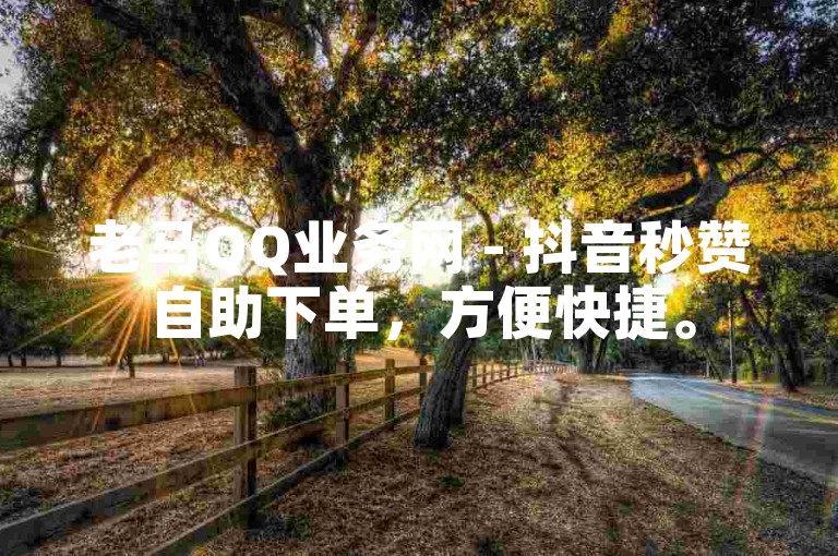老马QQ业务网 - 抖音秒赞自助下单，方便快捷。