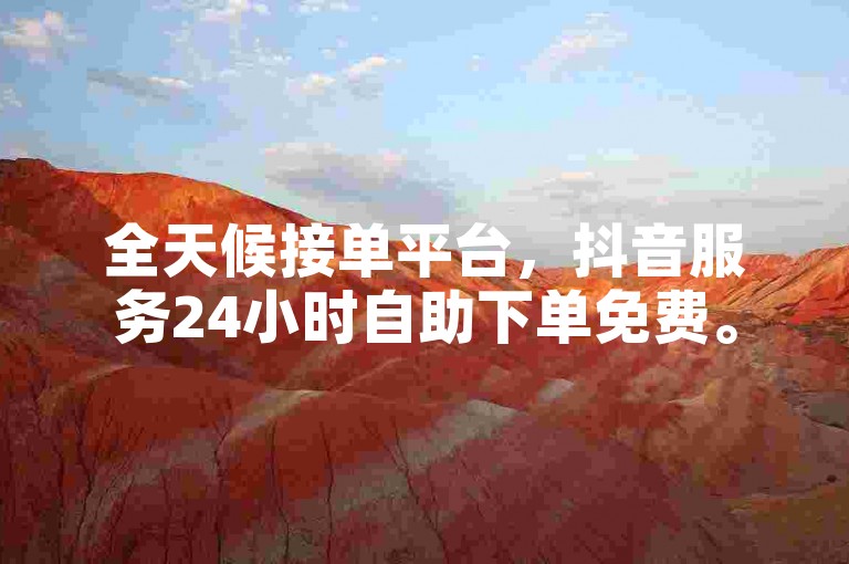 全天候接单平台，抖音服务24小时自助下单免费。