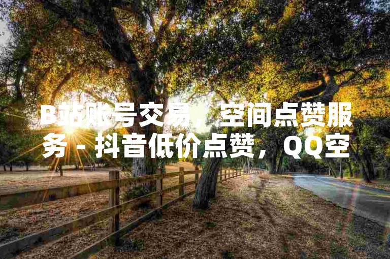 B站账号交易，空间点赞服务 - 抖音低价点赞，QQ空间免费点赞。