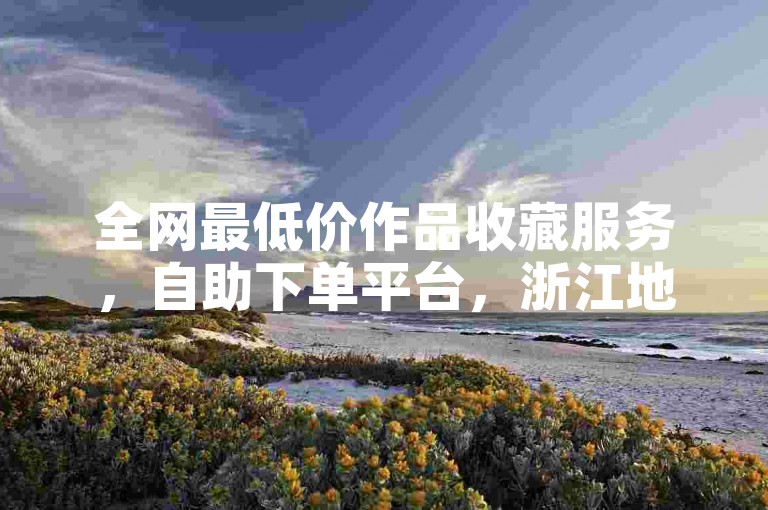 全网最低价作品收藏服务，自助下单平台，浙江地区优选。