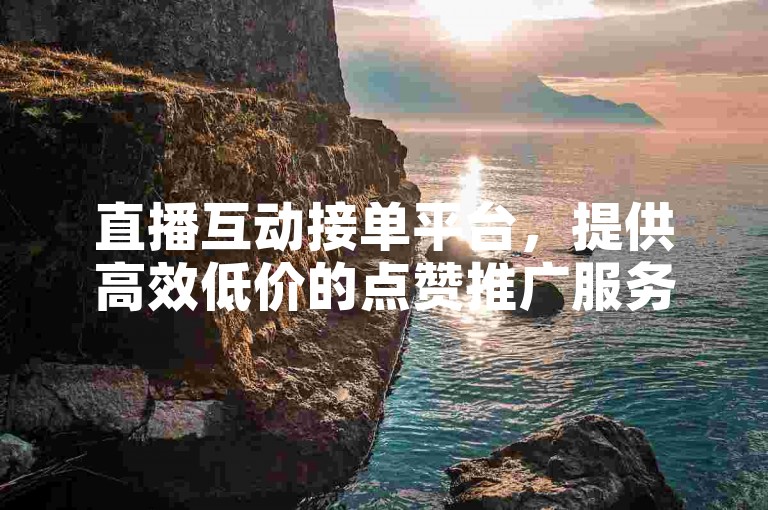 直播互动接单平台，提供高效低价的点赞推广服务。