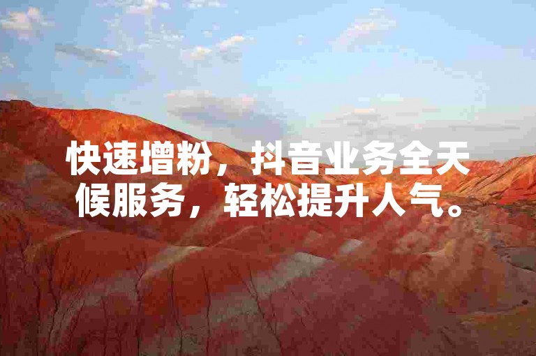 快速增粉，抖音业务全天候服务，轻松提升人气。