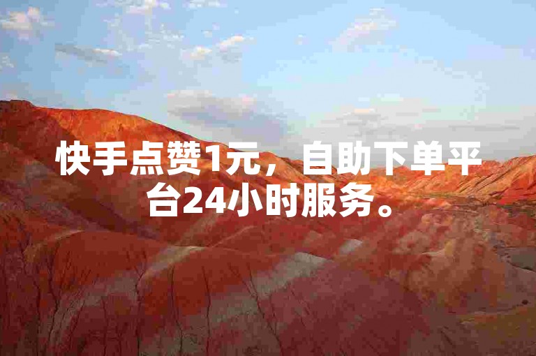 快手点赞1元，自助下单平台24小时服务。