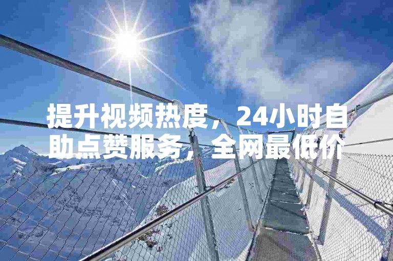 提升视频热度，24小时自助点赞服务，全网最低价。