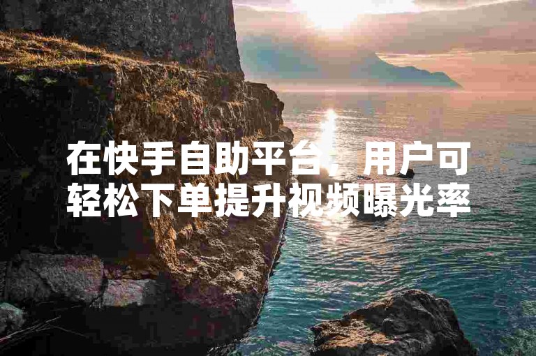 在快手自助平台，用户可轻松下单提升视频曝光率。