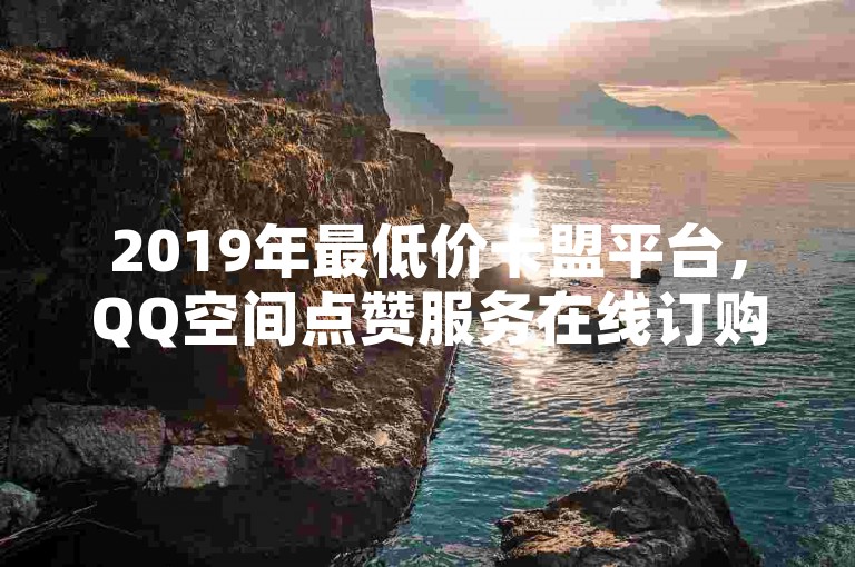 2019年最低价卡盟平台，QQ空间点赞服务在线订购。
