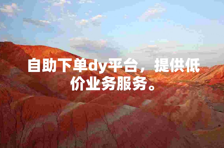 自助下单dy平台，提供低价业务服务。