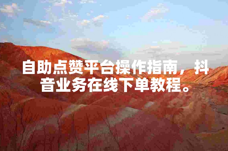 自助点赞平台操作指南，抖音业务在线下单教程。