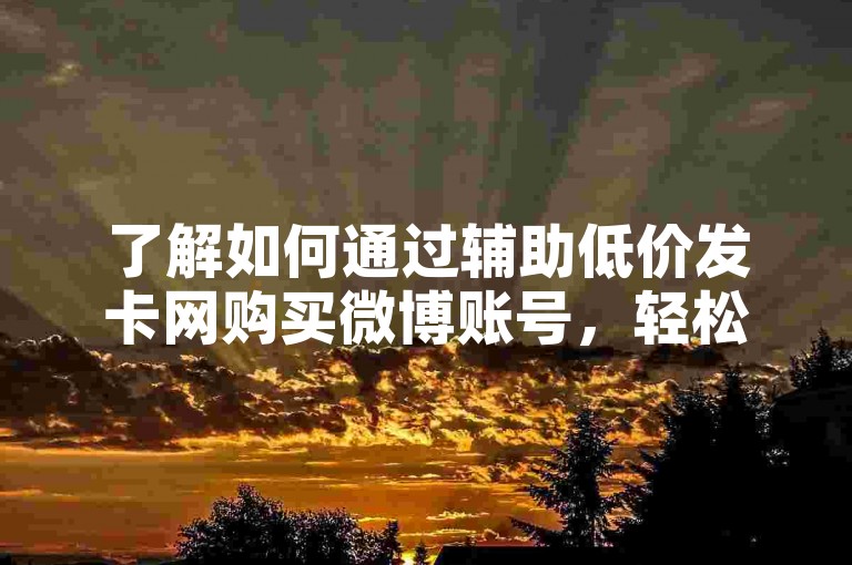 了解如何通过辅助低价发卡网购买微博账号，轻松提升社交媒体影响力。