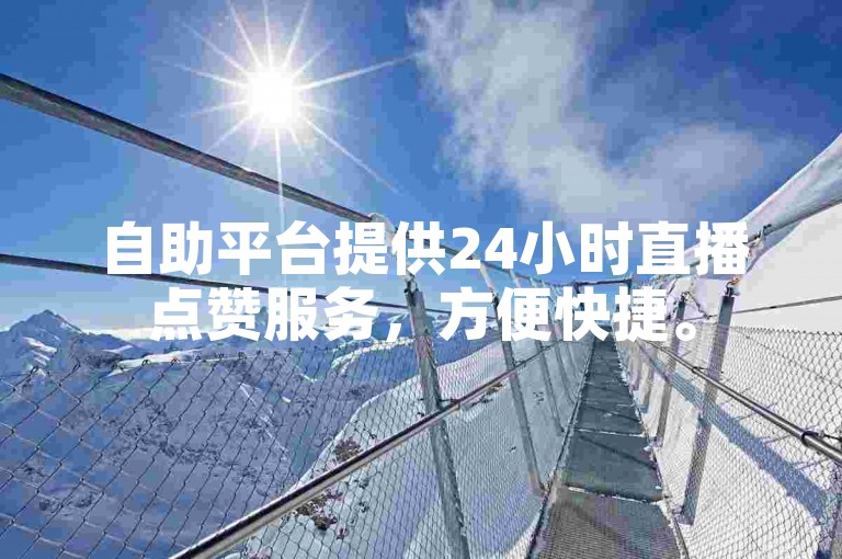 自助平台提供24小时直播点赞服务，方便快捷。