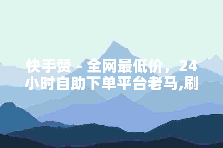 快手赞 - 全网最低价，24小时自助下单平台老马,刷王者荣耀人气值最便宜 - 抖音24小时免费下单。