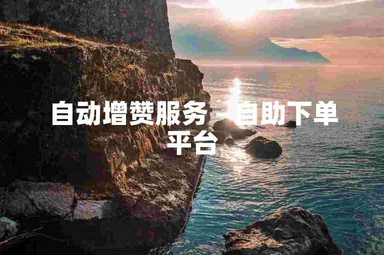 自动增赞服务 - 自助下单平台