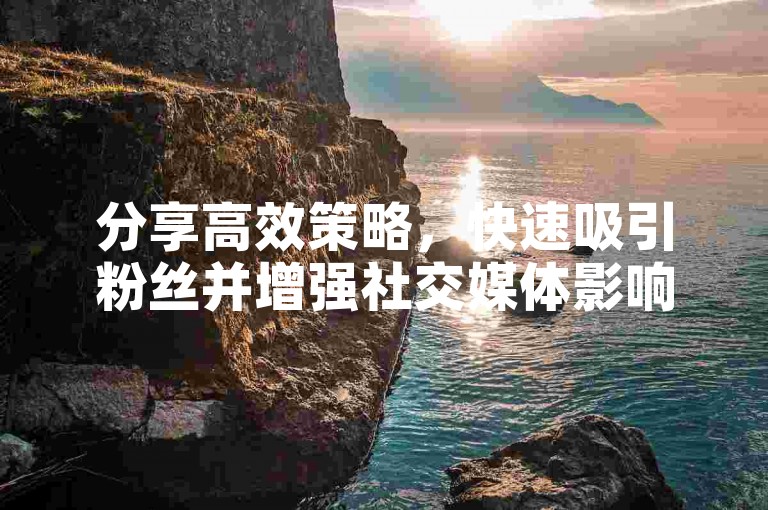 分享高效策略，快速吸引粉丝并增强社交媒体影响力。