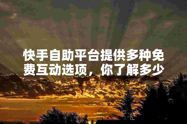 快手自助平台提供多种免费互动选项，你了解多少？
