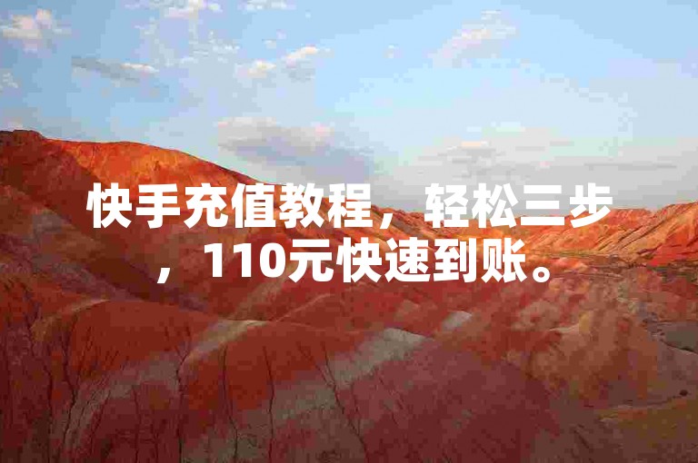 快手充值教程，轻松三步，110元快速到账。