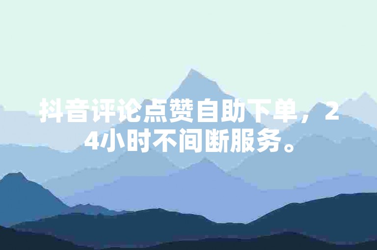 抖音评论点赞自助下单，24小时不间断服务。