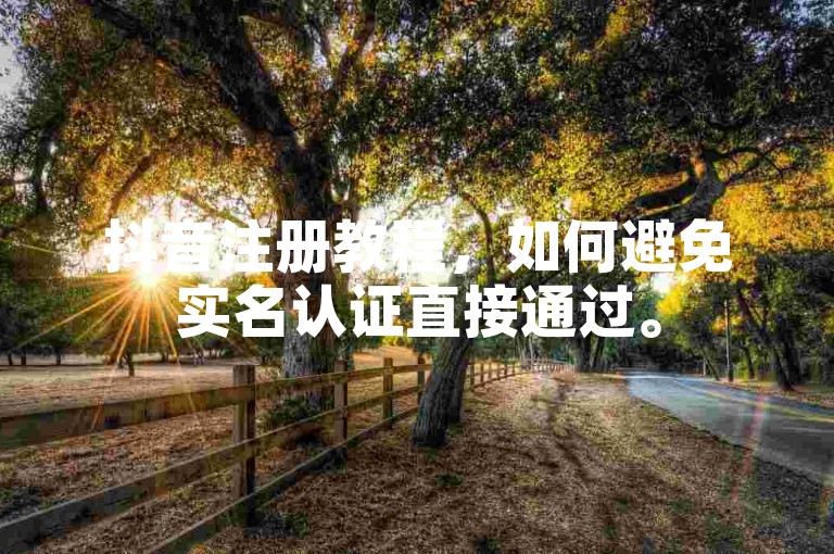 抖音注册教程，如何避免实名认证直接通过。
