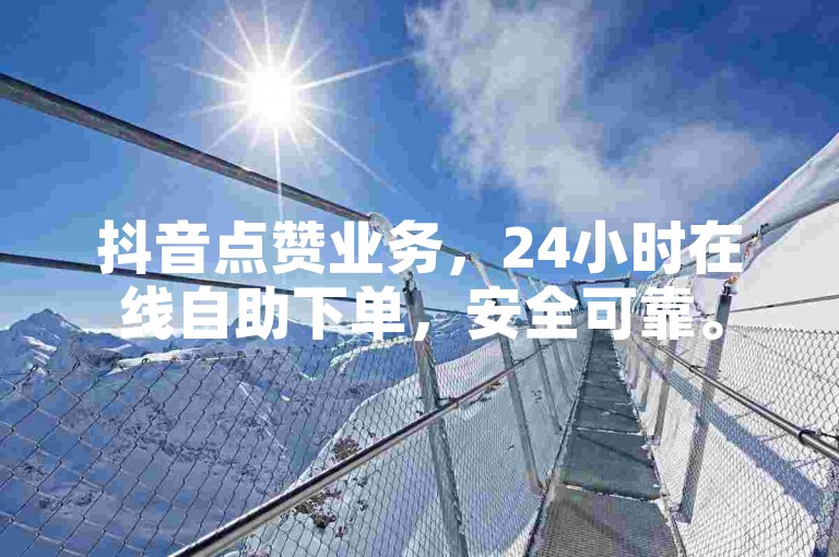 抖音点赞业务，24小时在线自助下单，安全可靠。