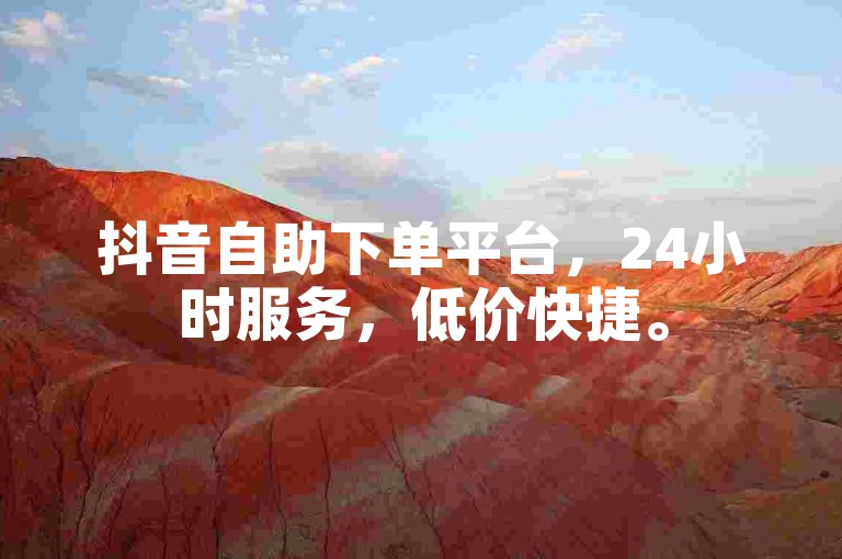 抖音自助下单平台，24小时服务，低价快捷。