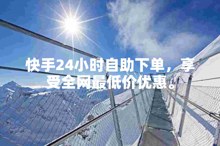 快手24小时自助下单，享受全网最低价优惠。