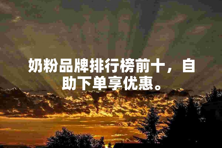奶粉品牌排行榜前十，自助下单享优惠。