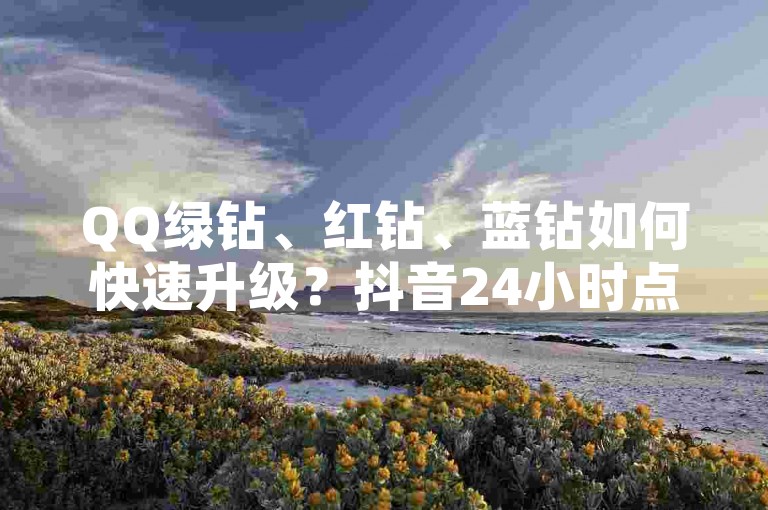 QQ绿钻、红钻、蓝钻如何快速升级？抖音24小时点赞服务详解。