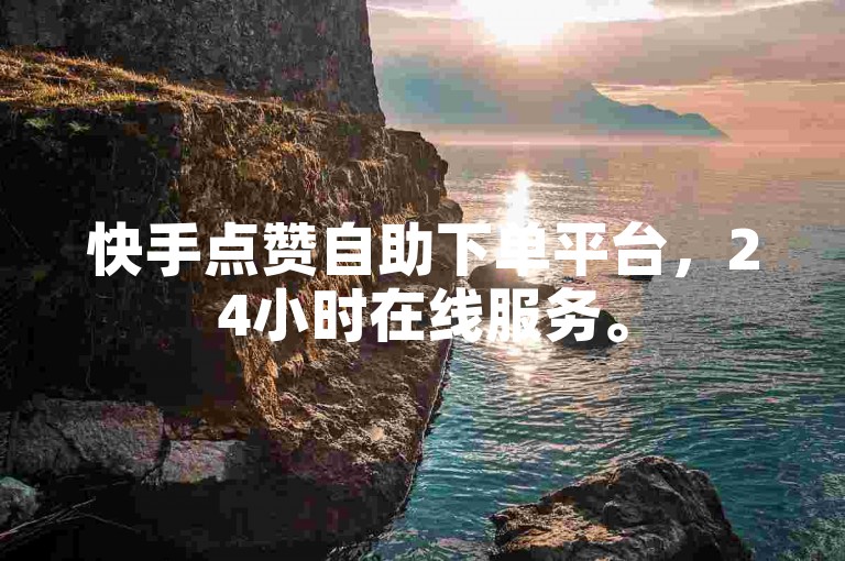 快手点赞自助下单平台，24小时在线服务。