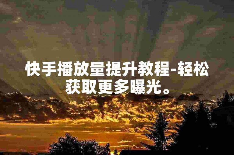 快手播放量提升教程-轻松获取更多曝光。