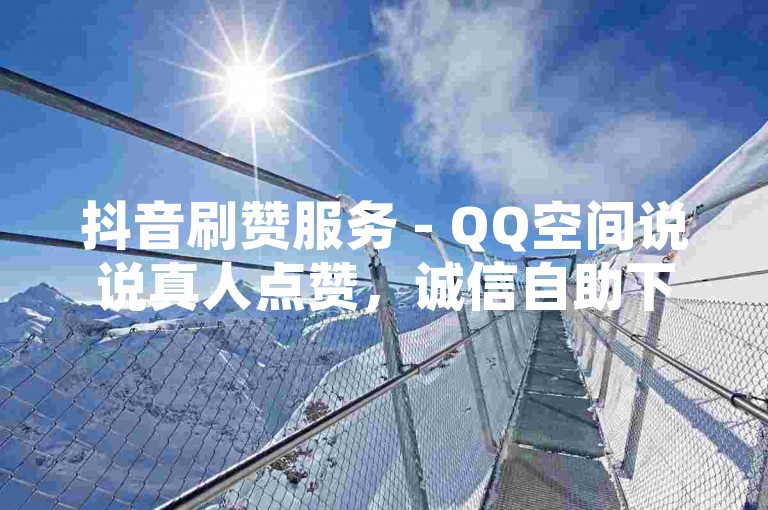 抖音刷赞服务 - QQ空间说说真人点赞，诚信自助下单平台。