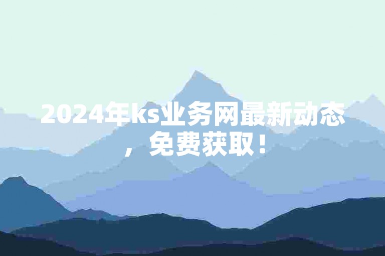 2024年ks业务网最新动态，免费获取！
