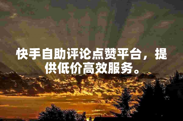 快手自助评论点赞平台，提供低价高效服务。
