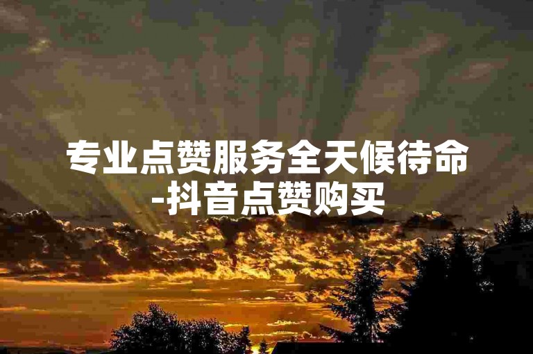 专业点赞服务全天候待命-抖音点赞购买