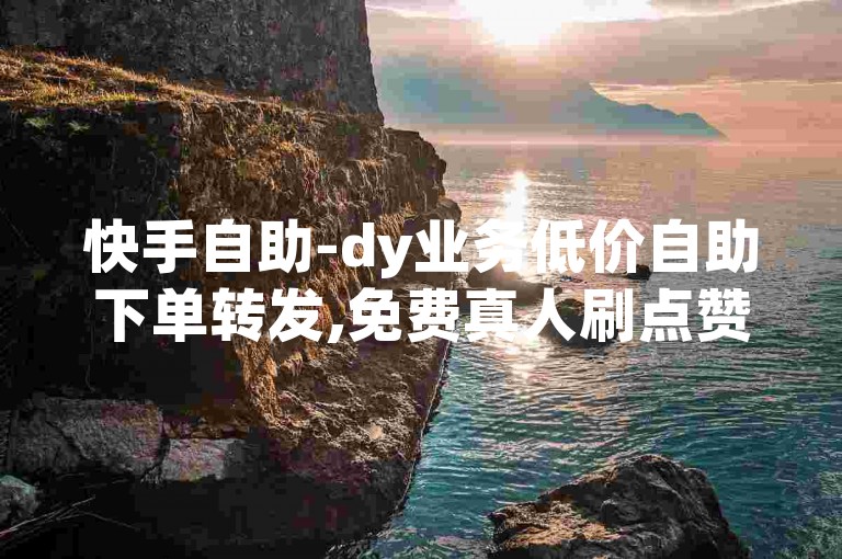 快手自助-dy业务低价自助下单转发,免费真人刷点赞网站