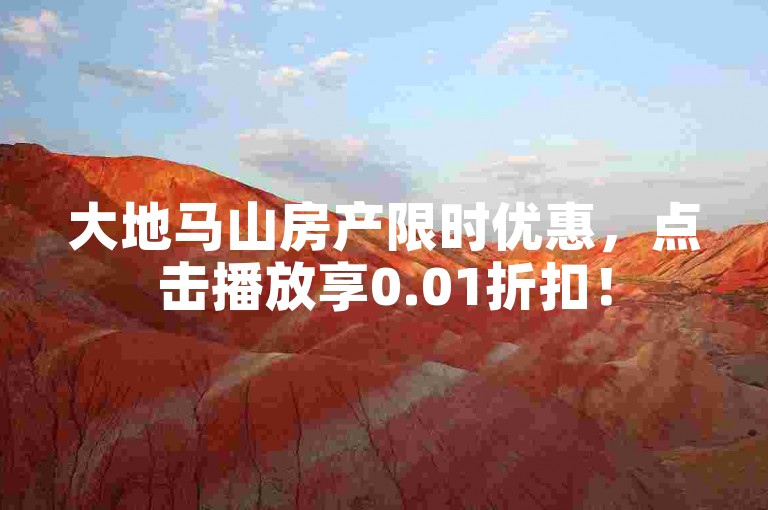 大地马山房产限时优惠，点击播放享0.01折扣！