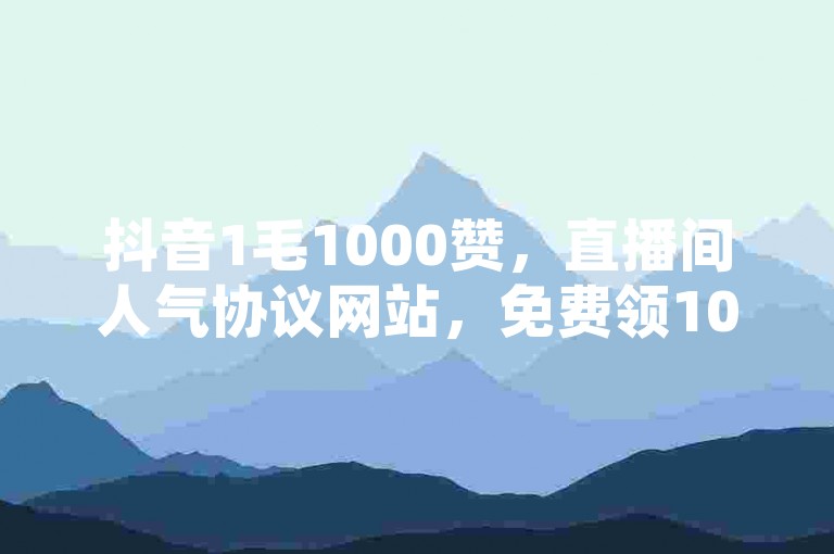 抖音1毛1000赞，直播间人气协议网站，免费领10000播放量软件。