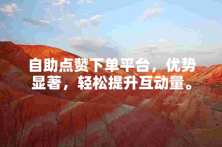 自助点赞下单平台，优势显著，轻松提升互动量。