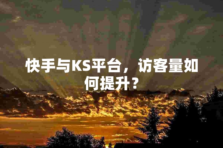 快手与KS平台，访客量如何提升？