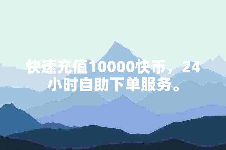 快速充值10000快币，24小时自助下单服务。