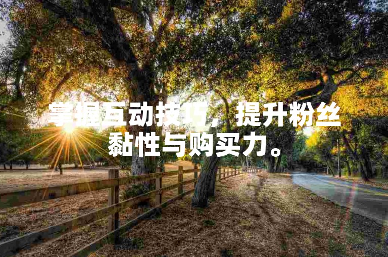 掌握互动技巧，提升粉丝黏性与购买力。