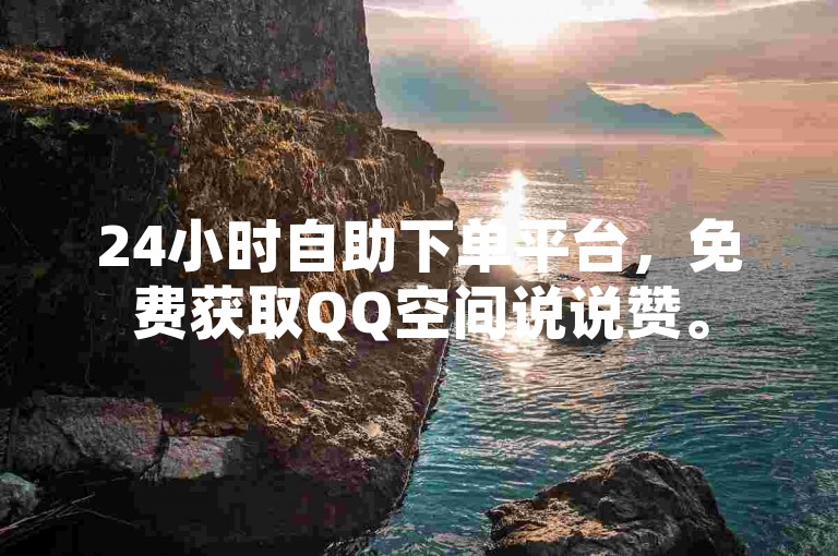 24小时自助下单平台，免费获取QQ空间说说赞。