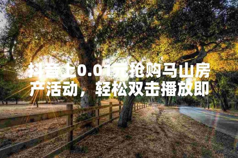 抖音上0.01元抢购马山房产活动，轻松双击播放即可下单。